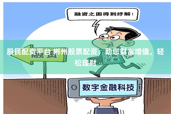 股民配资平台 郴州股票配资：助您财富增值，轻松理财