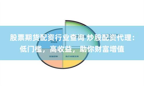 股票期货配资行业查询 炒股配资代理：低门槛，高收益，助你财富增值