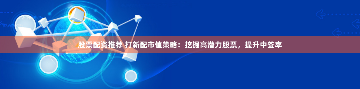 股票配资推荐 打新配市值策略：挖掘高潜力股票，提升中签率