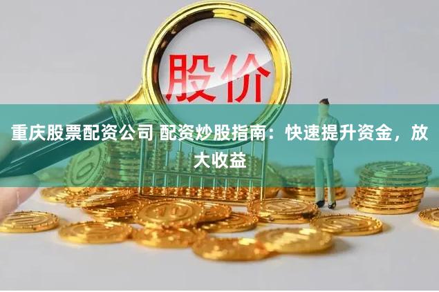 重庆股票配资公司 配资炒股指南：快速提升资金，放大收益