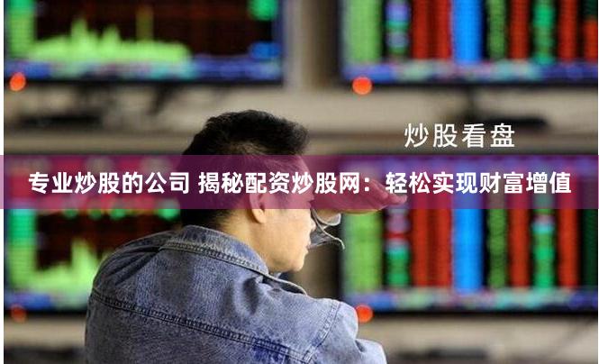 专业炒股的公司 揭秘配资炒股网：轻松实现财富增值