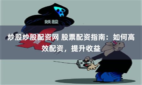 炒股炒股配资网 股票配资指南：如何高效配资，提升收益