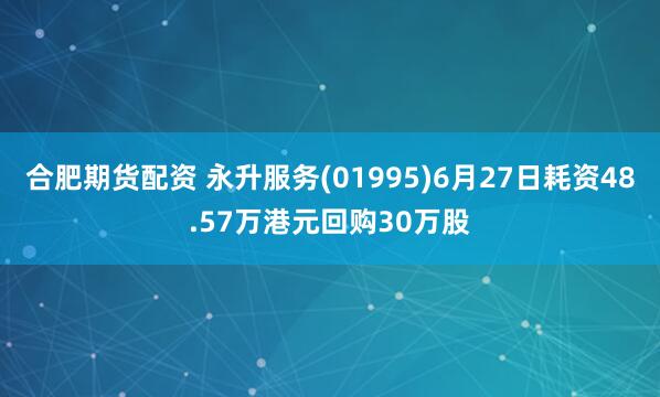 合肥期货配资 永升服务(01995)6月27日耗资48.57万港元回购30万股