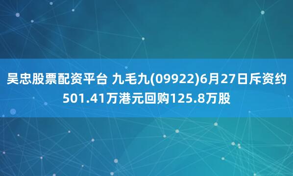 吴忠股票配资平台 九毛九(09922)6月27日斥资约501.41万港元回购125.8万股