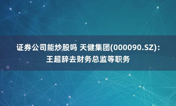 证券公司能炒股吗 天健集团(000090.SZ)：王超辞去财务总监等职务