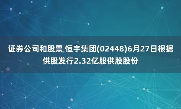 证券公司和股票 恒宇集团(02448)6月27日根据供股发行2.32亿股供股股份