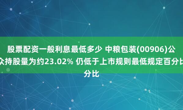 股票配资一般利息最低多少 中粮包装(00906)公众持股量为约23.02% 仍低于上市规则最低规定百分比