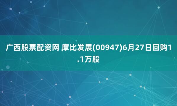 广西股票配资网 摩比发展(00947)6月27日回购1.1万股