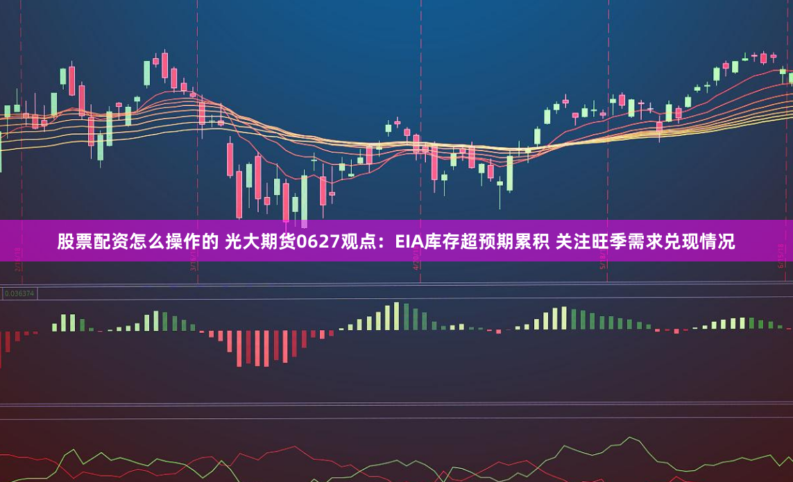 股票配资怎么操作的 光大期货0627观点：EIA库存超预期累积 关注旺季需求兑现情况