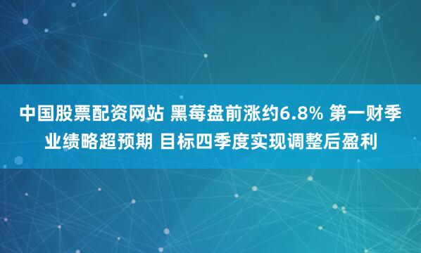 中国股票配资网站 黑莓盘前涨约6.8% 第一财季业绩略超预期 目标四季度实现调整后盈利