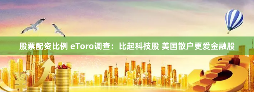 股票配资比例 eToro调查：比起科技股 美国散户更爱金融股