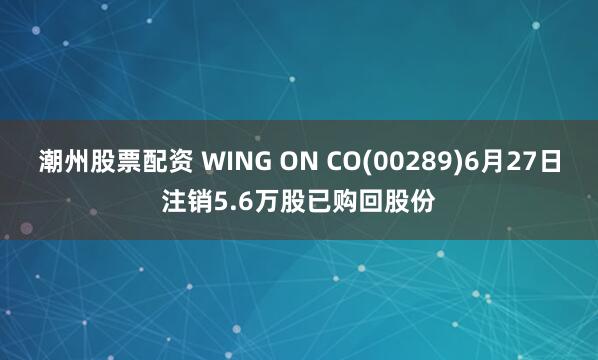 潮州股票配资 WING ON CO(00289)6月27日注销5.6万股已购回股份