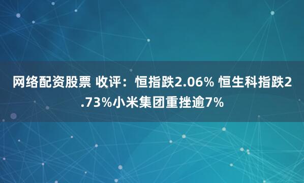 网络配资股票 收评：恒指跌2.06% 恒生科指跌2.73%小米集团重挫逾7%