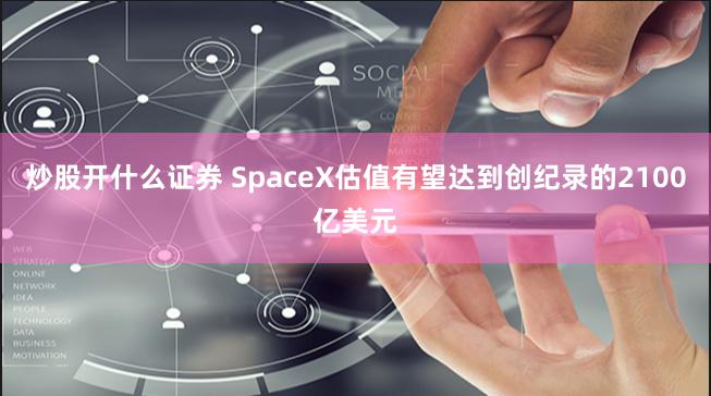 炒股开什么证券 SpaceX估值有望达到创纪录的2100亿美元