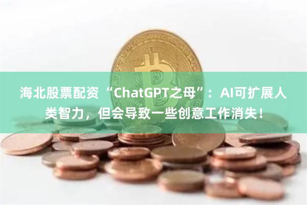 海北股票配资 “ChatGPT之母”：AI可扩展人类智力，但会导致一些创意工作消失！