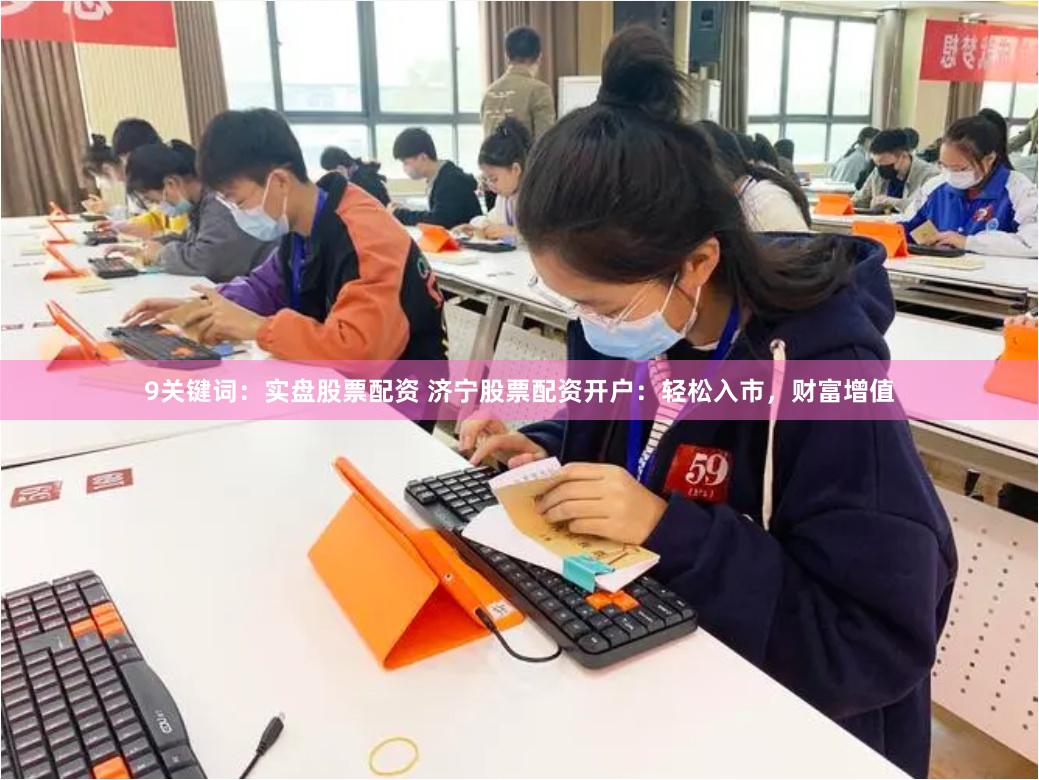 9关键词：实盘股票配资 济宁股票配资开户：轻松入市，财富增值