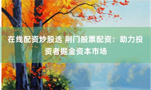 在线配资炒股选 荆门股票配资：助力投资者掘金资本市场