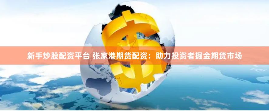 新手炒股配资平台 张家港期货配资：助力投资者掘金期货市场