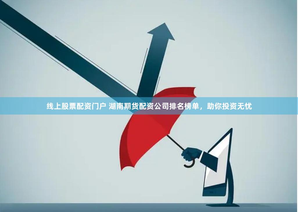 线上股票配资门户 湖南期货配资公司排名榜单，助你投资无忧