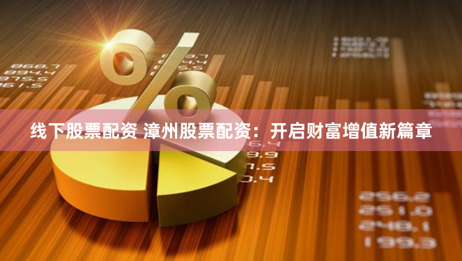 线下股票配资 漳州股票配资：开启财富增值新篇章