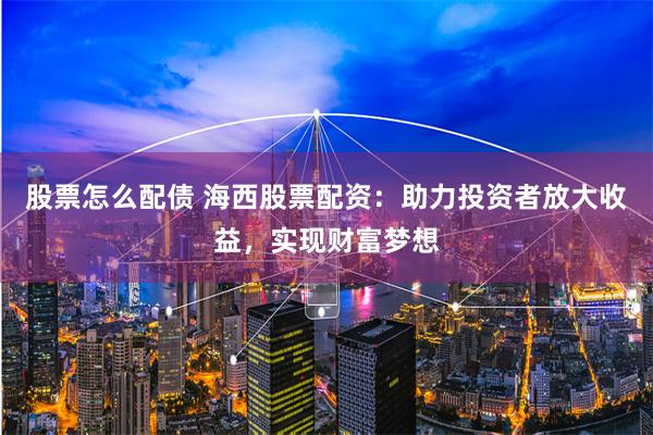 股票怎么配债 海西股票配资：助力投资者放大收益，实现财富梦想