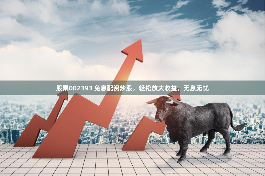 股票002393 免息配资炒股，轻松放大收益，无息无忧
