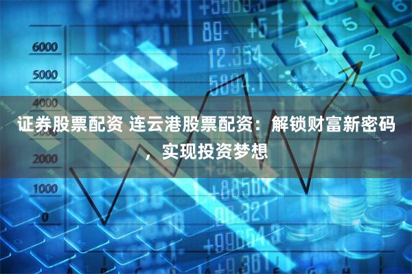 证券股票配资 连云港股票配资：解锁财富新密码，实现投资梦想