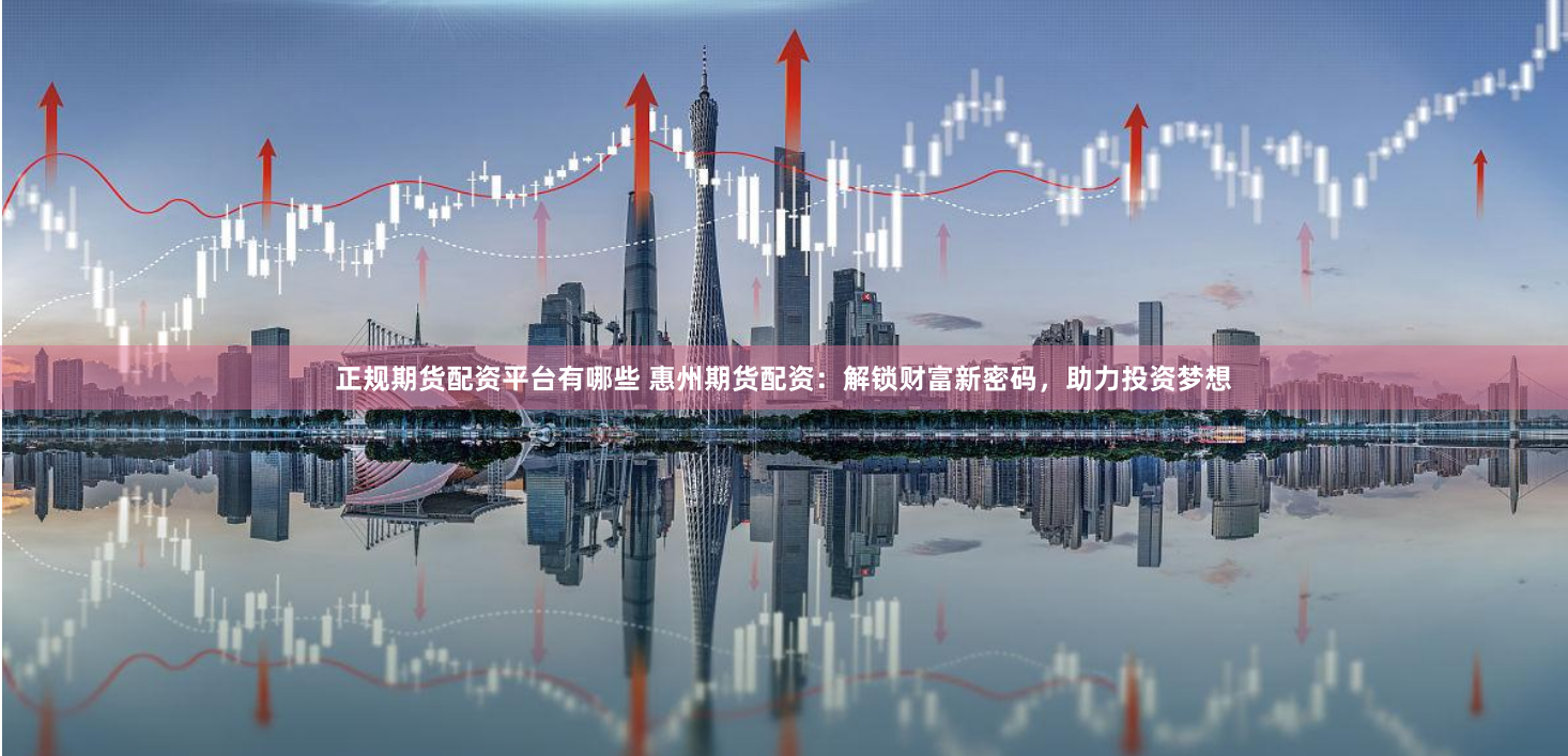 正规期货配资平台有哪些 惠州期货配资：解锁财富新密码，助力投资梦想