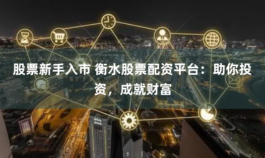 股票新手入市 衡水股票配资平台：助你投资，成就财富