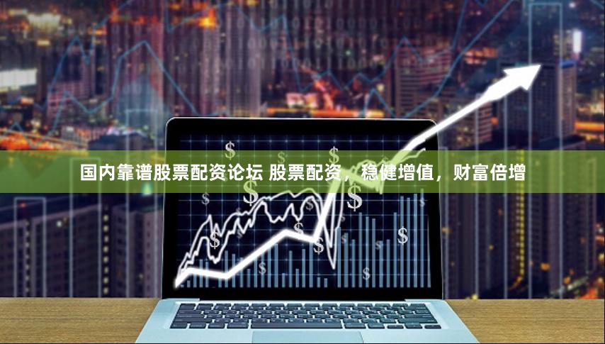国内靠谱股票配资论坛 股票配资，稳健增值，财富倍增