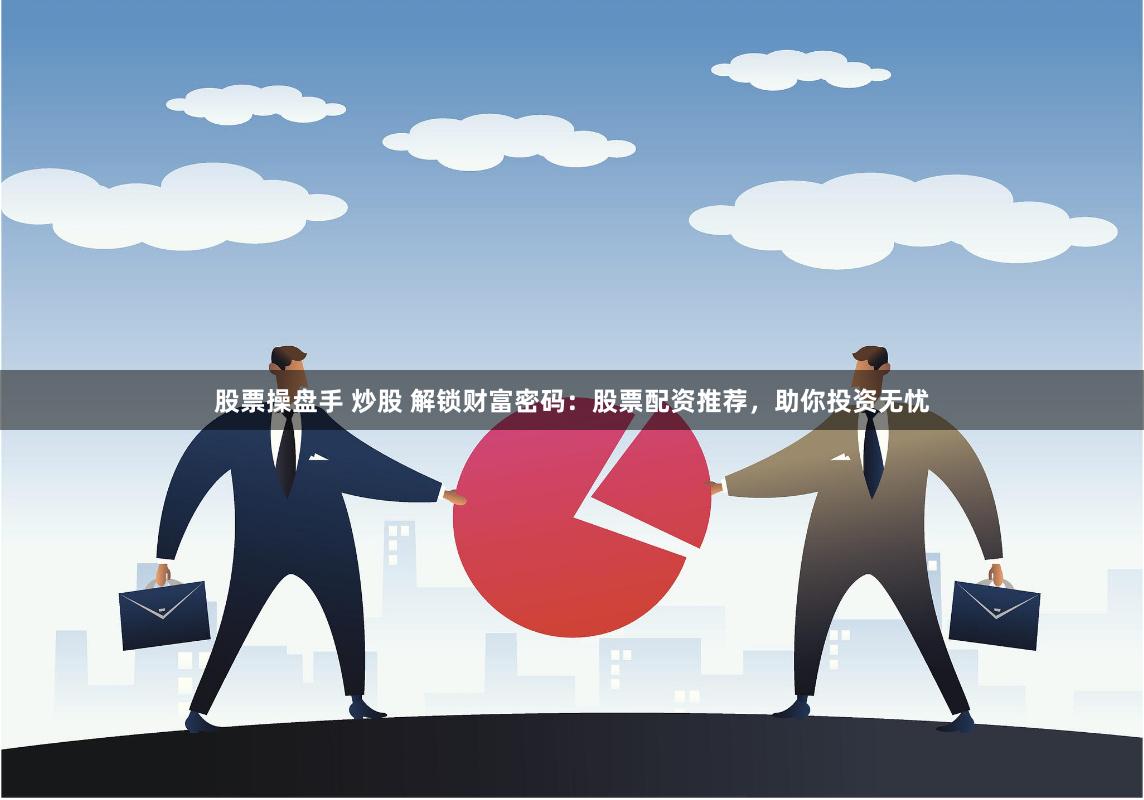 股票操盘手 炒股 解锁财富密码：股票配资推荐，助你投资无忧
