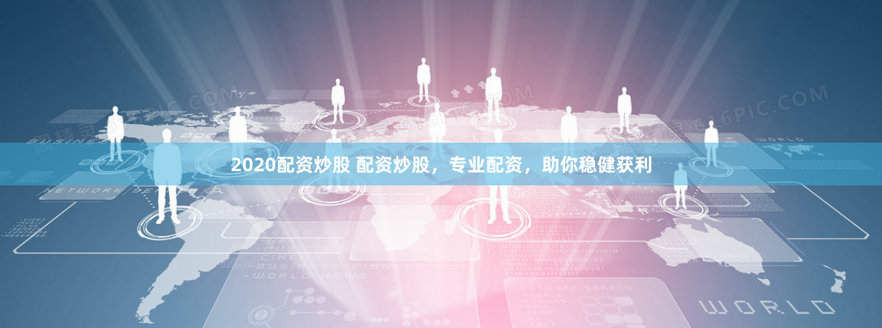 2020配资炒股 配资炒股，专业配资，助你稳健获利