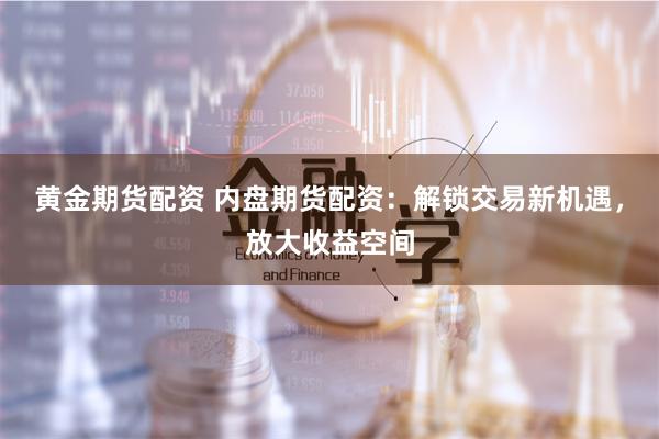 黄金期货配资 内盘期货配资：解锁交易新机遇，放大收益空间