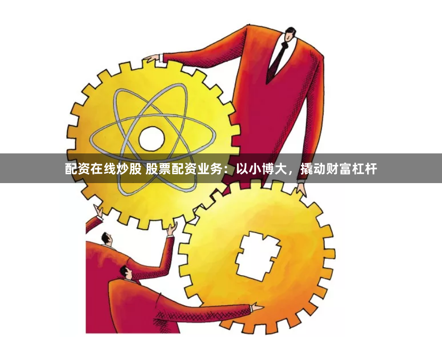 配资在线炒股 股票配资业务：以小博大，撬动财富杠杆