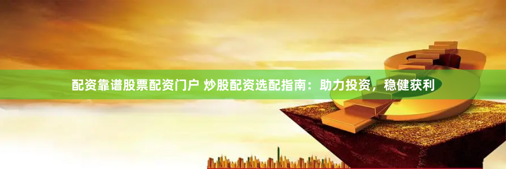 配资靠谱股票配资门户 炒股配资选配指南：助力投资，稳健获利