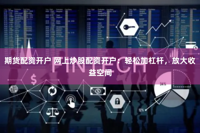 期货配资开户 网上炒股配资开户：轻松加杠杆，放大收益空间