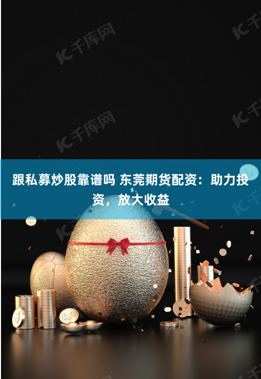 跟私募炒股靠谱吗 东莞期货配资：助力投资，放大收益