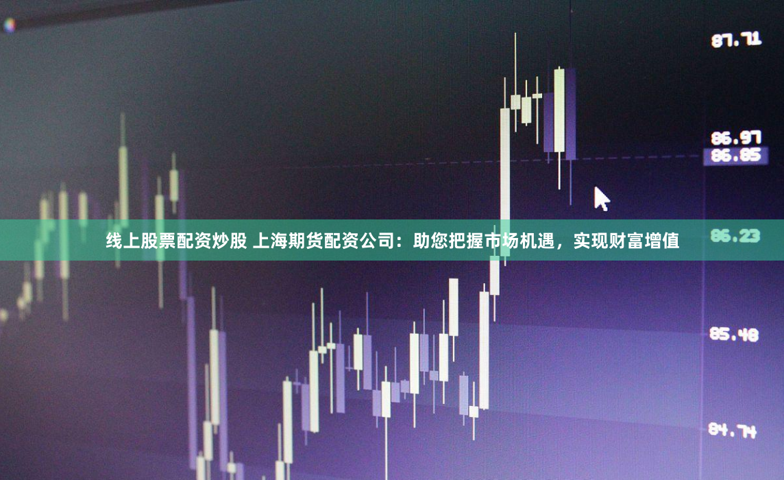 线上股票配资炒股 上海期货配资公司：助您把握市场机遇，实现财富增值