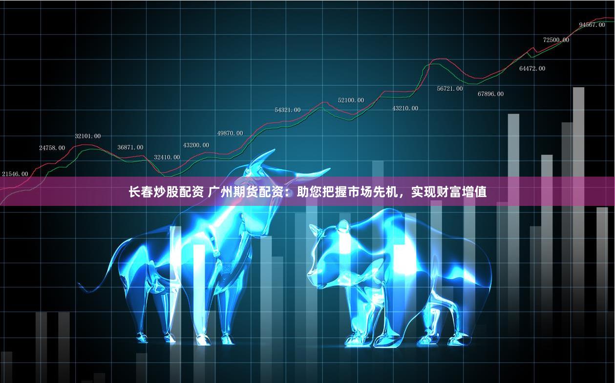 长春炒股配资 广州期货配资：助您把握市场先机，实现财富增值