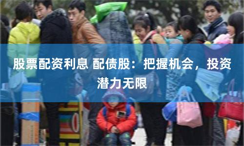 股票配资利息 配债股：把握机会，投资潜力无限