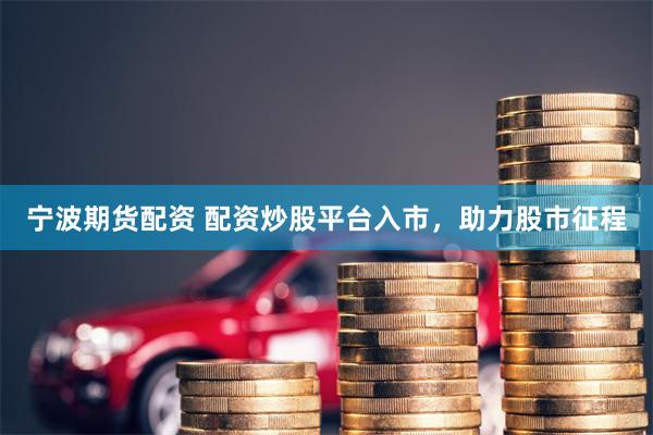 宁波期货配资 配资炒股平台入市，助力股市征程