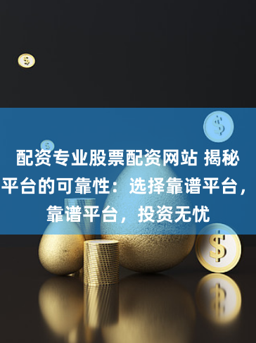 配资专业股票配资网站 揭秘股票配资平台的可靠性：选择靠谱平台，投资无忧