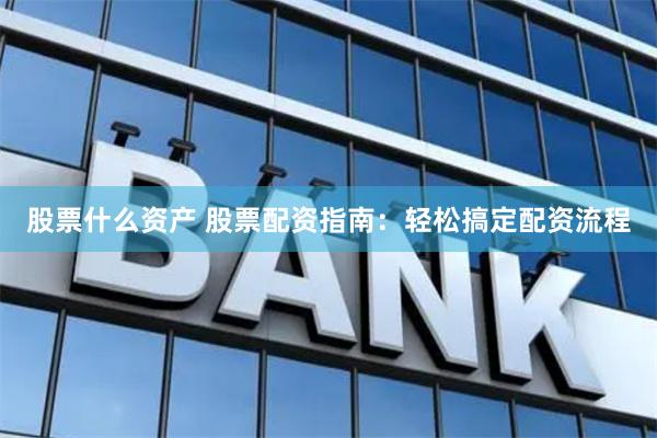 股票什么资产 股票配资指南：轻松搞定配资流程