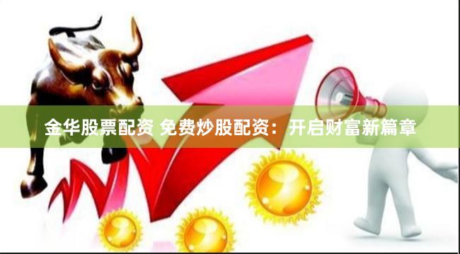 金华股票配资 免费炒股配资：开启财富新篇章