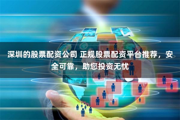 深圳的股票配资公司 正规股票配资平台推荐，安全可靠，助您投资无忧