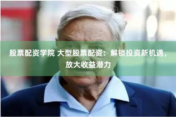 股票配资学院 大型股票配资：解锁投资新机遇，放大收益潜力