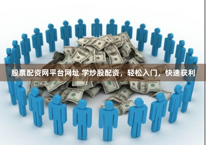股票配资网平台网址 学炒股配资，轻松入门，快速获利