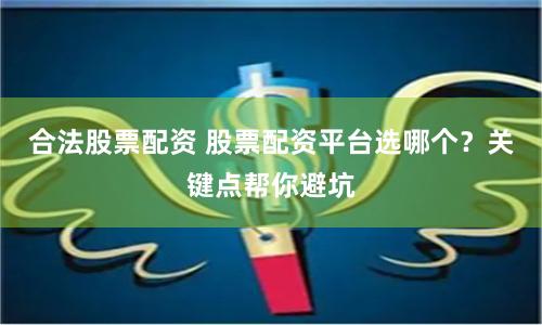 合法股票配资 股票配资平台选哪个？关键点帮你避坑
