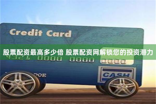 股票配资最高多少倍 股票配资网解锁您的投资潜力