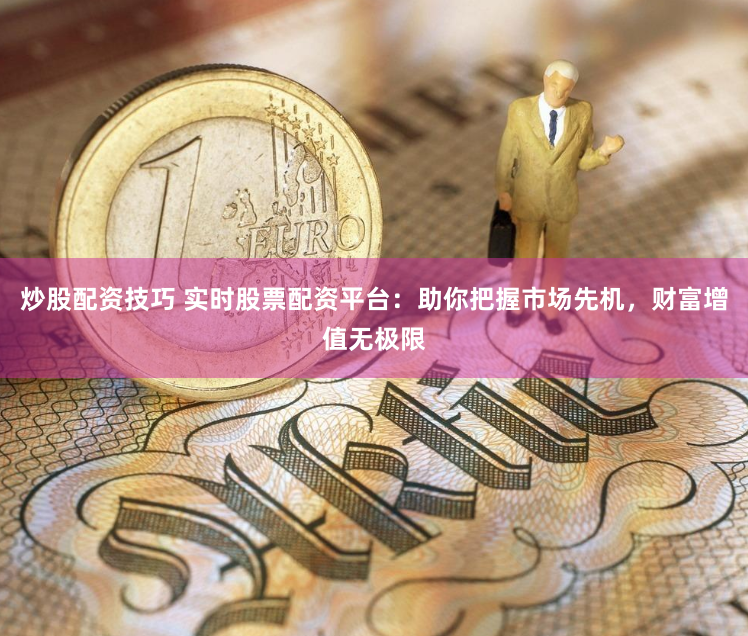 炒股配资技巧 实时股票配资平台：助你把握市场先机，财富增值无极限